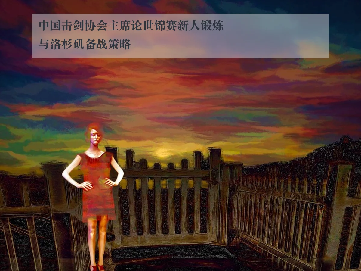 中国击剑协会主席论世锦赛新人锻炼与洛杉矶备战策略